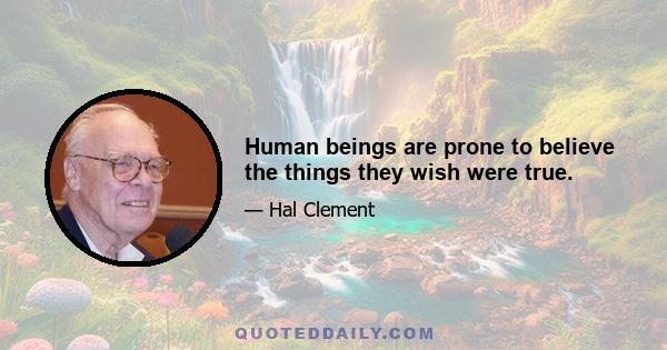 Human beings are prone to believe the things they wish were true.