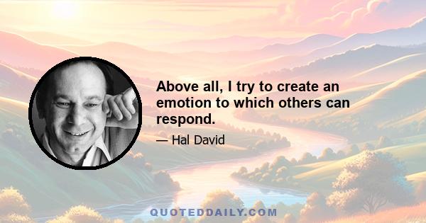 Above all, I try to create an emotion to which others can respond.