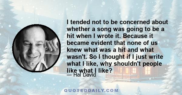 I tended not to be concerned about whether a song was going to be a hit when I wrote it. Because it became evident that none of us knew what was a hit and what wasn't. So I thought if I just write what I like, why