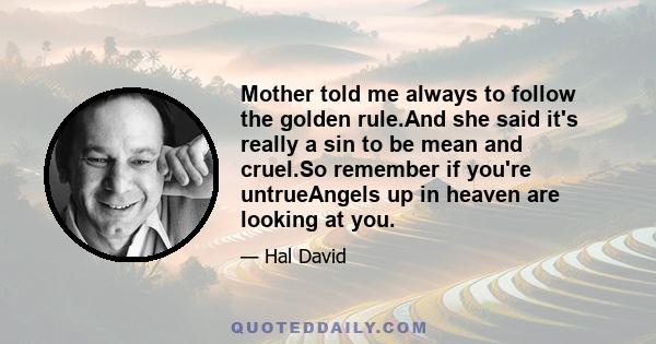 Mother told me always to follow the golden rule.And she said it's really a sin to be mean and cruel.So remember if you're untrueAngels up in heaven are looking at you.