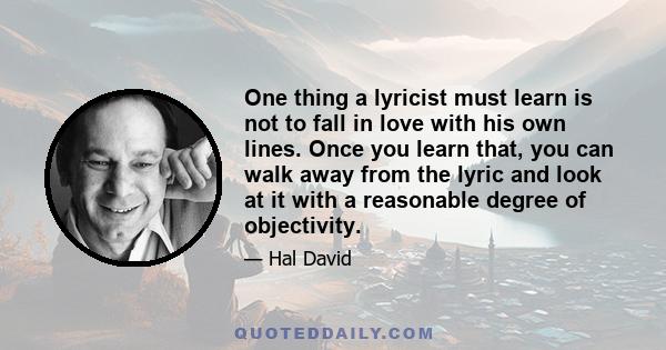 One thing a lyricist must learn is not to fall in love with his own lines. Once you learn that, you can walk away from the lyric and look at it with a reasonable degree of objectivity.