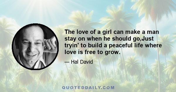 The love of a girl can make a man stay on when he should go,Just tryin' to build a peaceful life where love is free to grow.