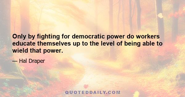 Only by fighting for democratic power do workers educate themselves up to the level of being able to wield that power.