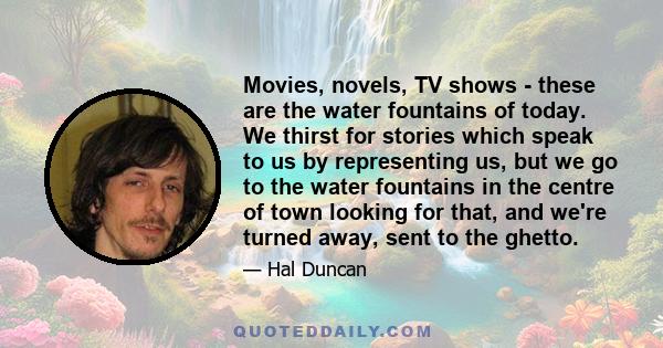 Movies, novels, TV shows - these are the water fountains of today. We thirst for stories which speak to us by representing us, but we go to the water fountains in the centre of town looking for that, and we're turned