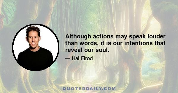 Although actions may speak louder than words, it is our intentions that reveal our soul.