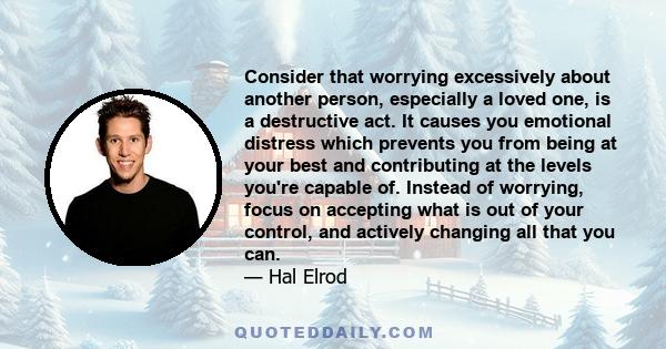 Consider that worrying excessively about another person, especially a loved one, is a destructive act. It causes you emotional distress which prevents you from being at your best and contributing at the levels you're