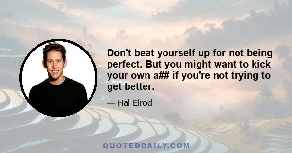 Don't beat yourself up for not being perfect. But you might want to kick your own a## if you're not trying to get better.