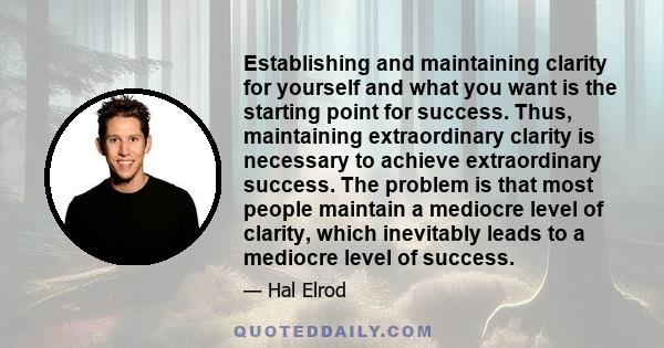 Establishing and maintaining clarity for yourself and what you want is the starting point for success. Thus, maintaining extraordinary clarity is necessary to achieve extraordinary success. The problem is that most