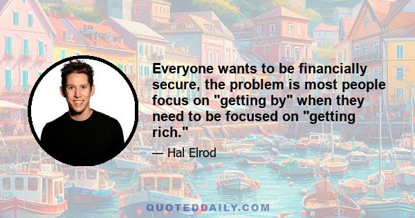 Everyone wants to be financially secure, the problem is most people focus on getting by when they need to be focused on getting rich.