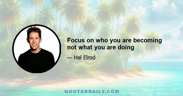 Focus on who you are becoming not what you are doing