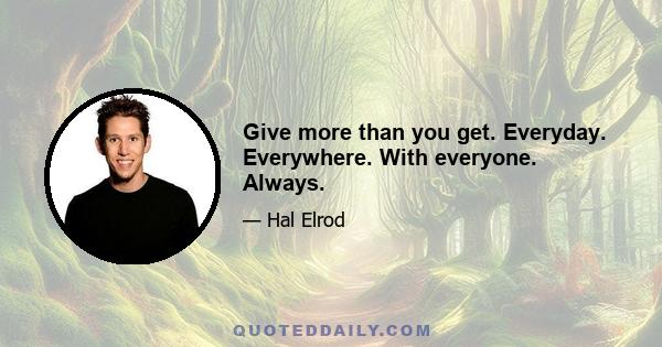 Give more than you get. Everyday. Everywhere. With everyone. Always.