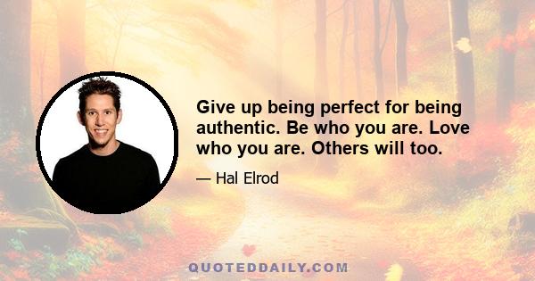 Give up being perfect for being authentic. Be who you are. Love who you are. Others will too.