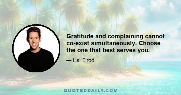 Gratitude and complaining cannot co-exist simultaneously. Choose the one that best serves you.