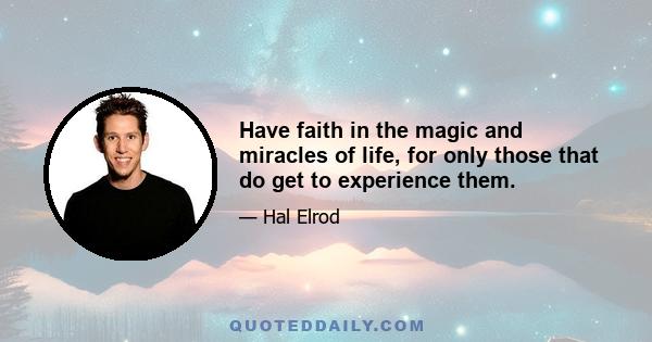 Have faith in the magic and miracles of life, for only those that do get to experience them.