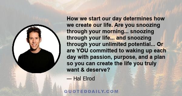 How we start our day determines how we create our life. Are you snoozing through your morning... snoozing through your life... and snoozing through your unlimited potential... Or are YOU committed to waking up each day