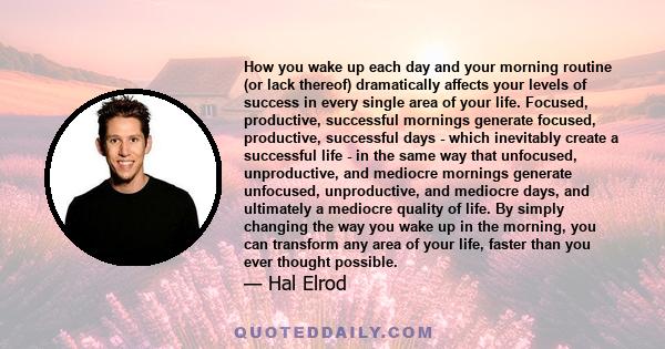 How you wake up each day and your morning routine (or lack thereof) dramatically affects your levels of success in every single area of your life. Focused, productive, successful mornings generate focused, productive,