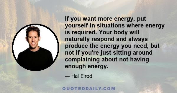 If you want more energy, put yourself in situations where energy is required. Your body will naturally respond and always produce the energy you need, but not if you're just sitting around complaining about not having