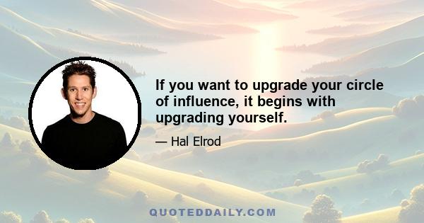 If you want to upgrade your circle of influence, it begins with upgrading yourself.