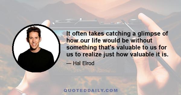 It often takes catching a glimpse of how our life would be without something that's valuable to us for us to realize just how valuable it is.