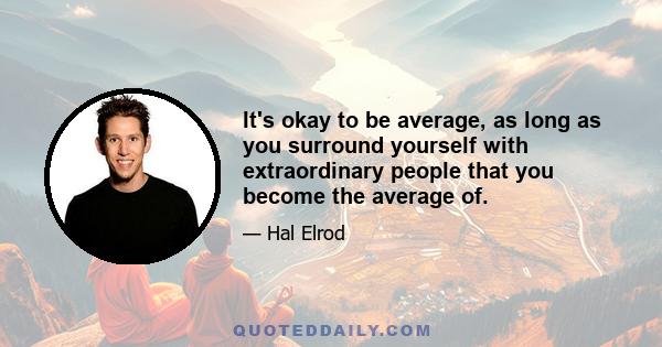 It's okay to be average, as long as you surround yourself with extraordinary people that you become the average of.