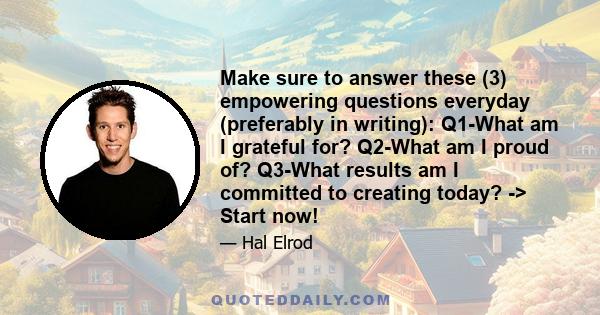 Make sure to answer these (3) empowering questions everyday (preferably in writing): Q1-What am I grateful for? Q2-What am I proud of? Q3-What results am I committed to creating today? -> Start now!