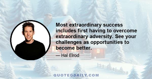 Most extraordinary success includes first having to overcome extraordinary adversity. See your challenges as opportunities to become better.