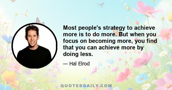 Most people's strategy to achieve more is to do more. But when you focus on becoming more, you find that you can achieve more by doing less.