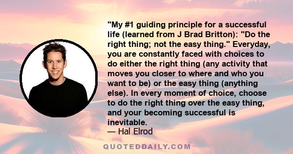 My #1 guiding principle for a successful life (learned from J Brad Britton): Do the right thing; not the easy thing. Everyday, you are constantly faced with choices to do either the right thing (any activity that moves