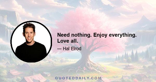 Need nothing. Enjoy everything. Love all.