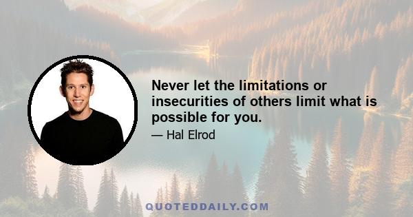 Never let the limitations or insecurities of others limit what is possible for you.