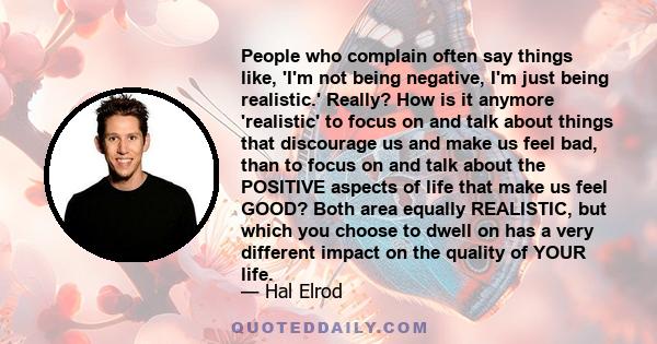 People who complain often say things like, 'I'm not being negative, I'm just being realistic.' Really? How is it anymore 'realistic' to focus on and talk about things that discourage us and make us feel bad, than to