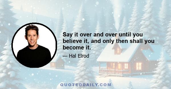 Say it over and over until you believe it, and only then shall you become it.