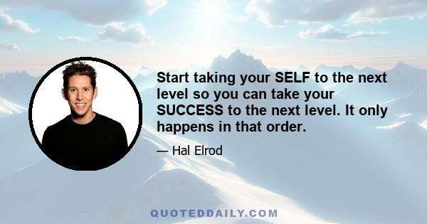 Start taking your SELF to the next level so you can take your SUCCESS to the next level. It only happens in that order.