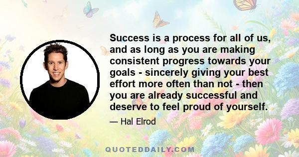 Success is a process for all of us, and as long as you are making consistent progress towards your goals - sincerely giving your best effort more often than not - then you are already successful and deserve to feel