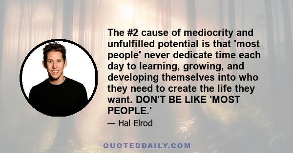 The #2 cause of mediocrity and unfulfilled potential is that 'most people' never dedicate time each day to learning, growing, and developing themselves into who they need to create the life they want. DON'T BE LIKE