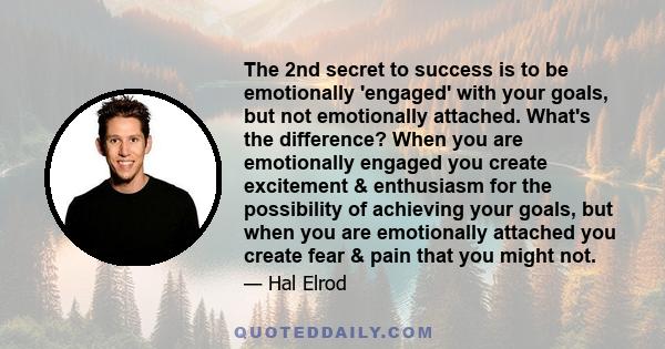 The 2nd secret to success is to be emotionally 'engaged' with your goals, but not emotionally attached. What's the difference? When you are emotionally engaged you create excitement & enthusiasm for the possibility of