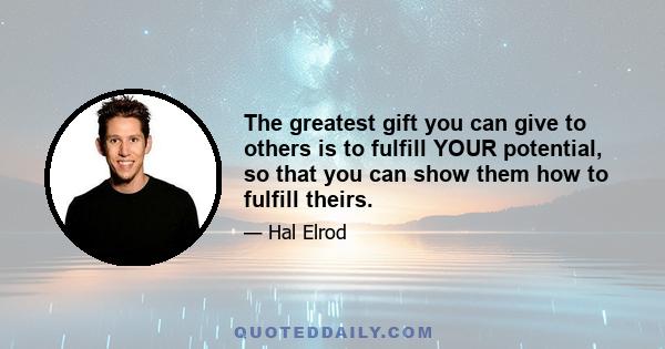 The greatest gift you can give to others is to fulfill YOUR potential, so that you can show them how to fulfill theirs.