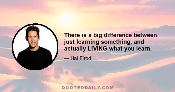 There is a big difference between just learning something, and actually LIVING what you learn.