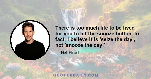 There is too much life to be lived for you to hit the snooze button. In fact, I believe it is 'seize the day', not 'snooze the day!'