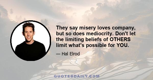 They say misery loves company, but so does mediocrity. Don't let the limiting beliefs of OTHERS limit what's possible for YOU.