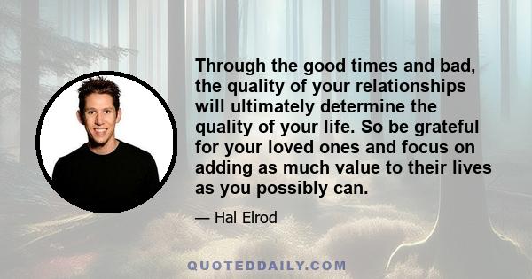 Through the good times and bad, the quality of your relationships will ultimately determine the quality of your life. So be grateful for your loved ones and focus on adding as much value to their lives as you possibly