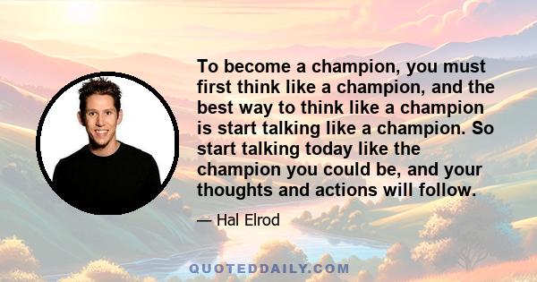 To become a champion, you must first think like a champion, and the best way to think like a champion is start talking like a champion. So start talking today like the champion you could be, and your thoughts and