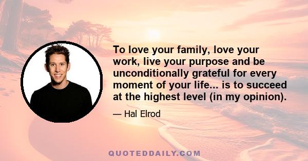 To love your family, love your work, live your purpose and be unconditionally grateful for every moment of your life... is to succeed at the highest level (in my opinion).