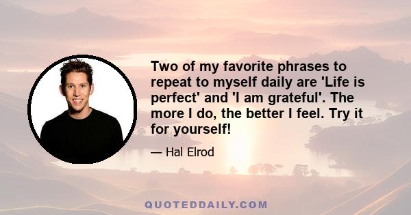 Two of my favorite phrases to repeat to myself daily are 'Life is perfect' and 'I am grateful'. The more I do, the better I feel. Try it for yourself!