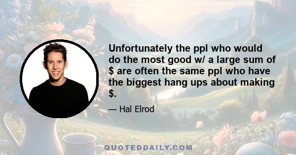 Unfortunately the ppl who would do the most good w/ a large sum of $ are often the same ppl who have the biggest hang ups about making $.