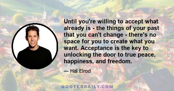 Until you're willing to accept what already is - the things of your past that you can't change - there's no space for you to create what you want. Acceptance is the key to unlocking the door to true peace, happiness,