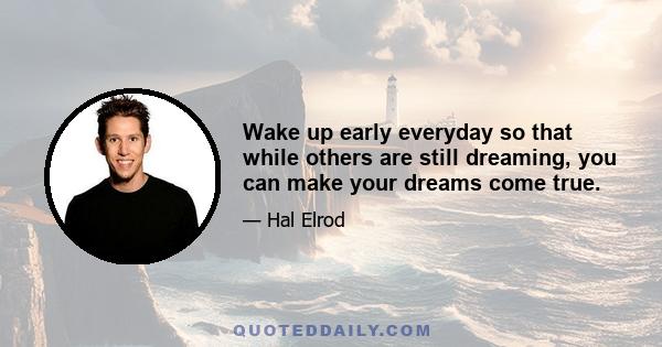 Wake up early everyday so that while others are still dreaming, you can make your dreams come true.