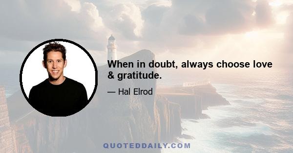 When in doubt, always choose love & gratitude.