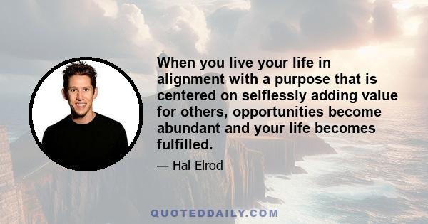 When you live your life in alignment with a purpose that is centered on selflessly adding value for others, opportunities become abundant and your life becomes fulfilled.