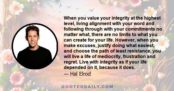 When you value your integrity at the highest level, living alignment with your word and following through with your commitments no matter what, there are no limits to what you can create for your life. However, when you 